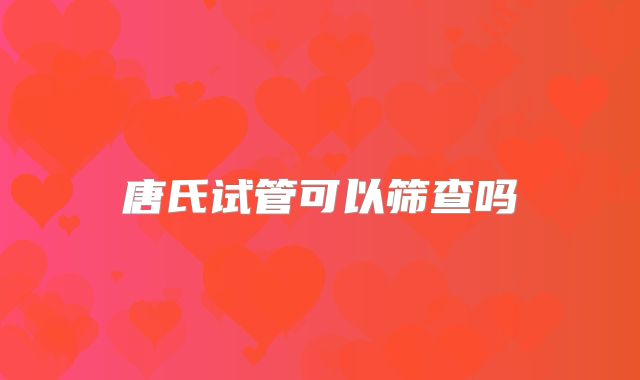 唐氏试管可以筛查吗