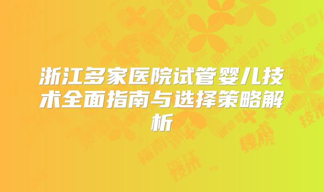 浙江多家医院试管婴儿技术全面指南与选择策略解析
