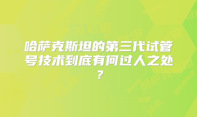 哈萨克斯坦的第三代试管号技术到底有何过人之处？