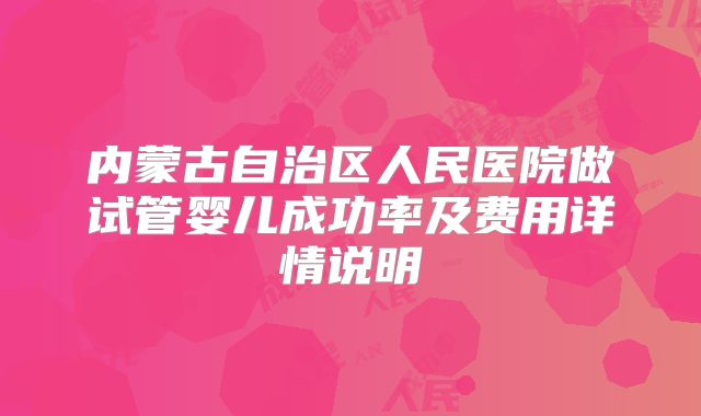 内蒙古自治区人民医院做试管婴儿成功率及费用详情说明
