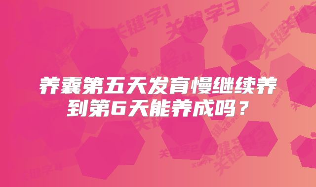 养囊第五天发育慢继续养到第6天能养成吗？