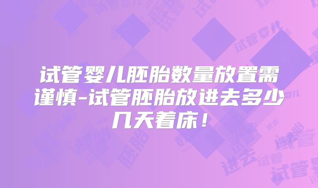 试管婴儿胚胎数量放置需谨慎-试管胚胎放进去多少几天着床！