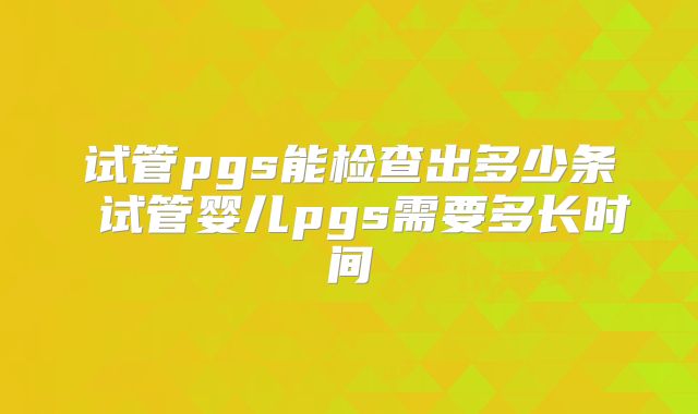 试管pgs能检查出多少条 试管婴儿pgs需要多长时间