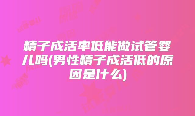 精子成活率低能做试管婴儿吗(男性精子成活低的原因是什么)
