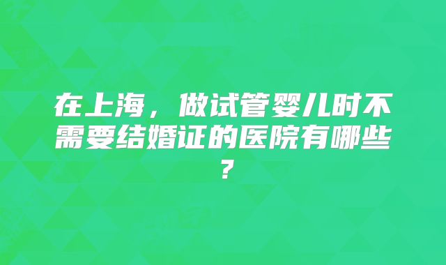在上海，做试管婴儿时不需要结婚证的医院有哪些？
