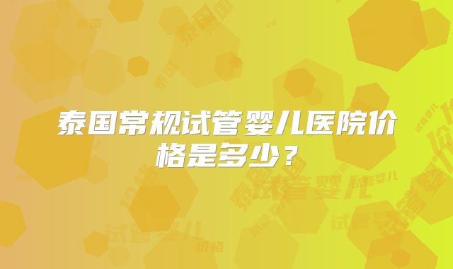 泰国常规试管婴儿医院价格是多少？