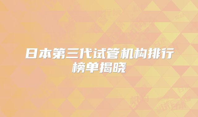 日本第三代试管机构排行榜单揭晓