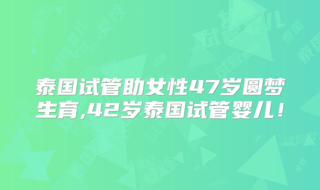 泰国试管助女性47岁圆梦生育,42岁泰国试管婴儿！