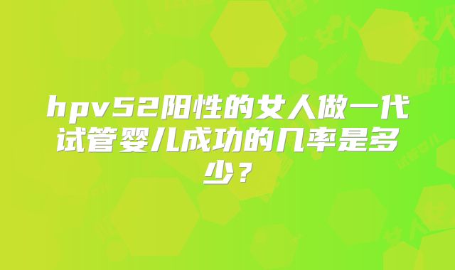 hpv52阳性的女人做一代试管婴儿成功的几率是多少?