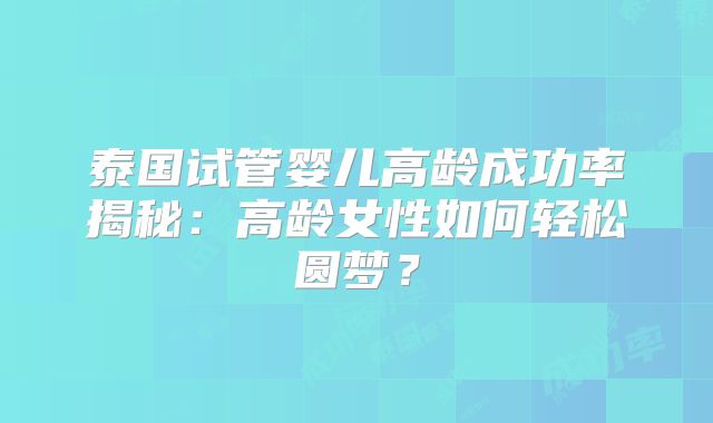 泰国试管婴儿高龄成功率揭秘：高龄女性如何轻松圆梦？
