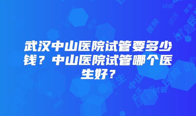 武汉中山医院试管要多少钱?中山医院试管哪个医生好?