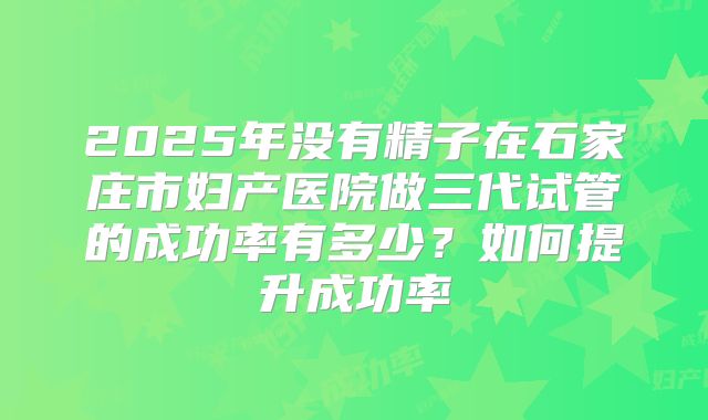 2025年没有精子在石家庄市妇产医院做三代试管的成功率有多少？如何提升成功率