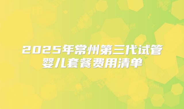 2025年常州第三代试管婴儿套餐费用清单