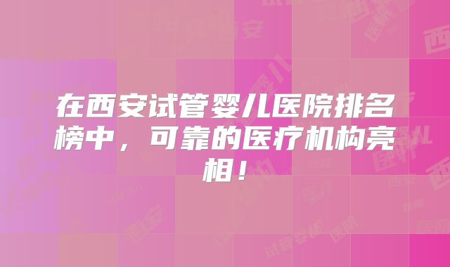 在西安试管婴儿医院排名榜中，可靠的医疗机构亮相！