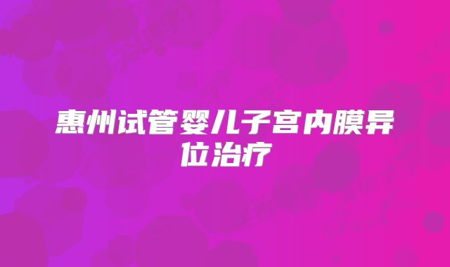 惠州试管婴儿子宫内膜异位治疗