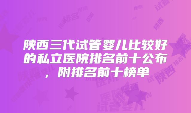 陕西三代试管婴儿比较好的私立医院排名前十公布，附排名前十榜单
