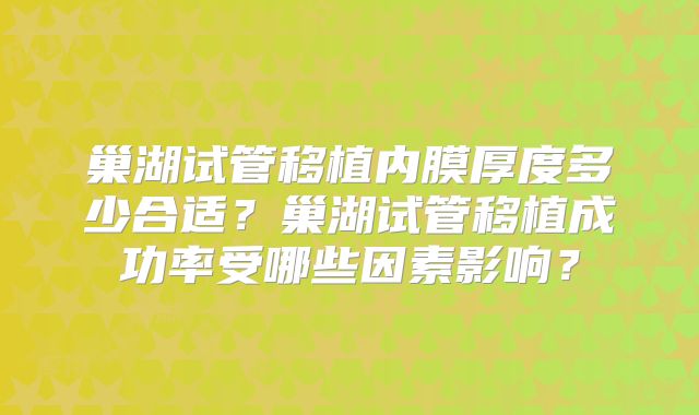 巢湖试管移植内膜厚度多少合适？巢湖试管移植成功率受哪些因素影响？