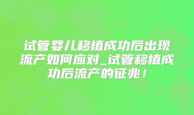 试管婴儿移植成功后出现流产如何应对_试管移植成功后流产的征兆！