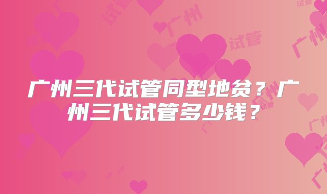 广州三代试管同型地贫？广州三代试管多少钱？