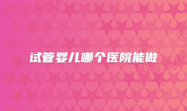 试管婴儿哪个医院能做