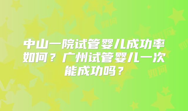 中山一院试管婴儿成功率如何？广州试管婴儿一次能成功吗？