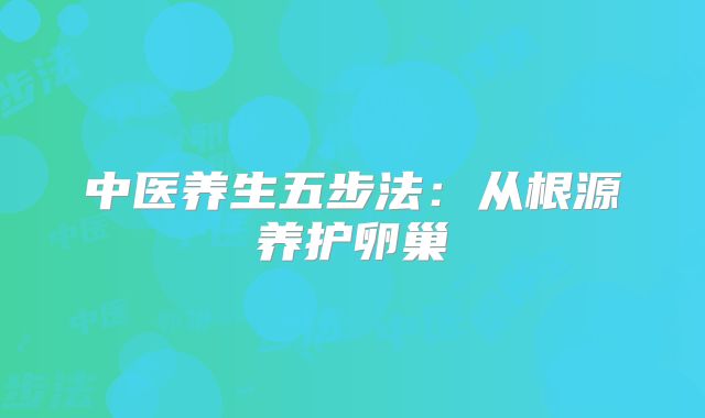 中医养生五步法：从根源养护卵巢‌