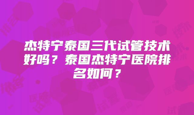 杰特宁泰国三代试管技术好吗？泰国杰特宁医院排名如何？