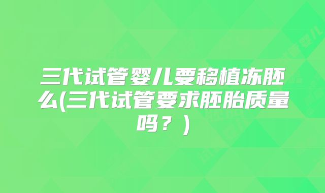 三代试管婴儿要移植冻胚么(三代试管要求胚胎质量吗?)