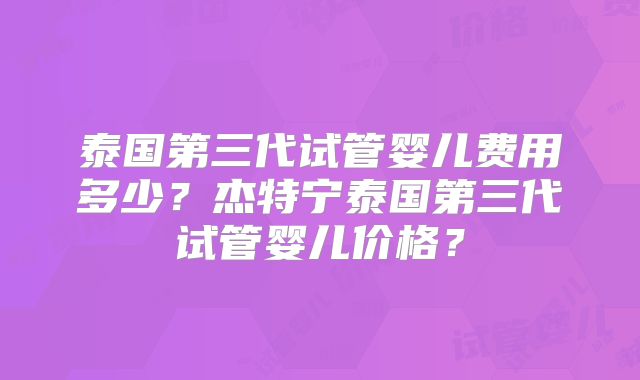 泰国第三代试管婴儿费用多少？杰特宁泰国第三代试管婴儿价格？