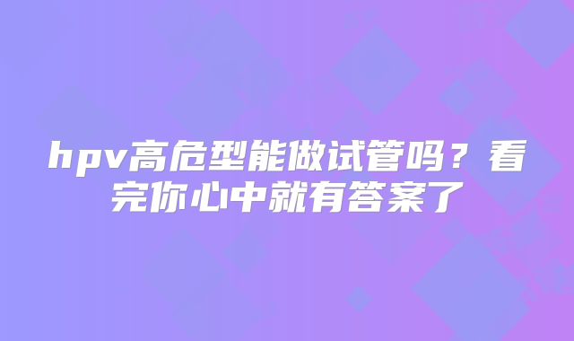 hpv高危型能做试管吗？看完你心中就有答案了