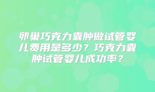 卵巢巧克力囊肿做试管婴儿费用是多少？巧克力囊肿试管婴儿成功率？