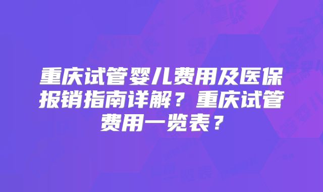 重庆试管婴儿费用及医保报销指南详解？重庆试管费用一览表？
