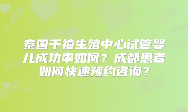 泰国千禧生殖中心试管婴儿成功率如何？成都患者如何快速预约咨询？