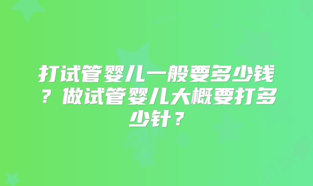 打试管婴儿一般要多少钱?做试管婴儿大概要打多少针?
