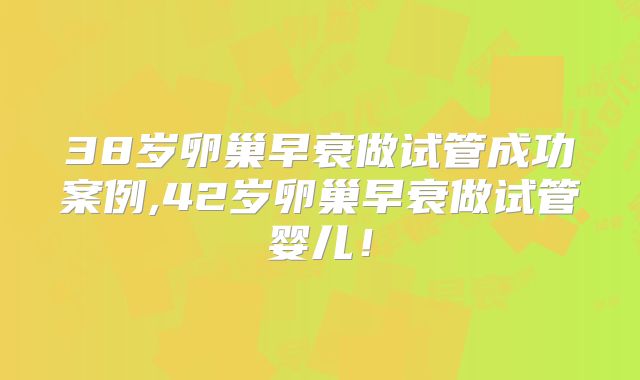 38岁卵巢早衰做试管成功案例,42岁卵巢早衰做试管婴儿！