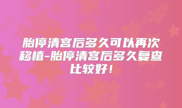 胎停清宫后多久可以再次移植-胎停清宫后多久复查比较好！