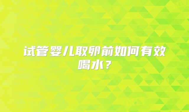 试管婴儿取卵前如何有效喝水？