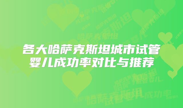 各大哈萨克斯坦城市试管婴儿成功率对比与推荐