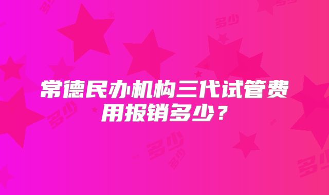 常德民办机构三代试管费用报销多少？