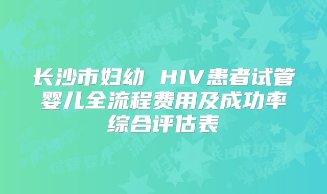 长沙市妇幼 HIV患者试管婴儿全流程费用及成功率综合评估表