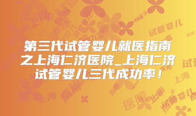 第三代试管婴儿就医指南之上海仁济医院_上海仁济试管婴儿三代成功率！