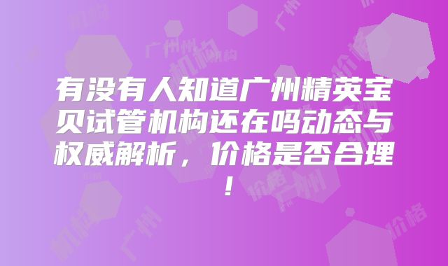 有没有人知道广州精英宝贝试管机构还在吗动态与权威解析，价格是否合理！