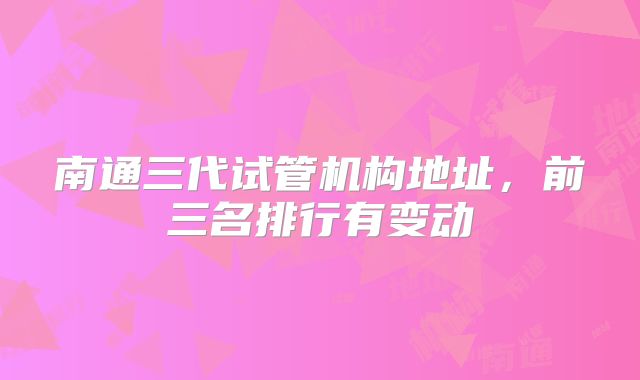 南通三代试管机构地址，前三名排行有变动