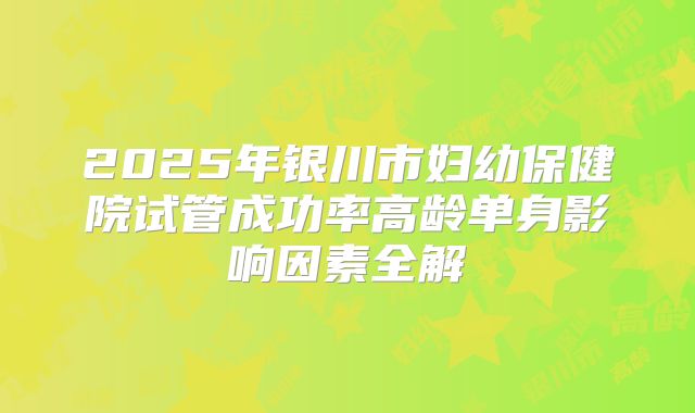 2025年银川市妇幼保健院试管成功率高龄单身影响因素全解