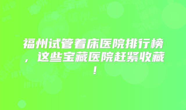 福州试管着床医院排行榜，这些宝藏医院赶紧收藏！