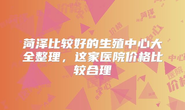 菏泽比较好的生殖中心大全整理,这家医院价格比较合理