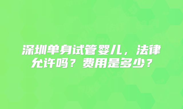 深圳单身试管婴儿，法律允许吗？费用是多少？