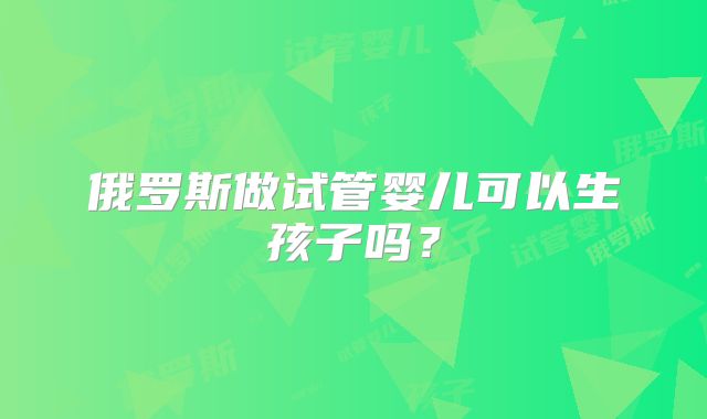 俄罗斯做试管婴儿可以生孩子吗？