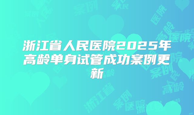 浙江省人民医院2025年高龄单身试管成功案例更新