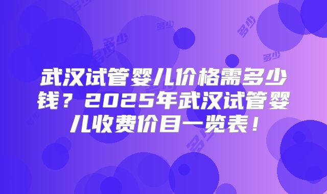 武汉试管婴儿价格需多少钱？2025年武汉试管婴儿收费价目一览表！